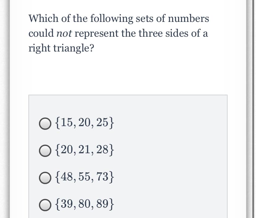 Which of the following sets of numbers
could not represent the three sides of a
right triangle?
O {15, 20, 25}
O {20, 21, 28}
O {48, 55, 73}
O {39, 80, 89}
