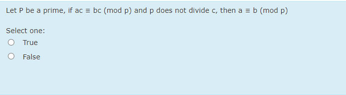 Let P be a prime, if ac = bc (mod p) and p does not divide c, then a = b (mod p)
Select one:
O True
False
