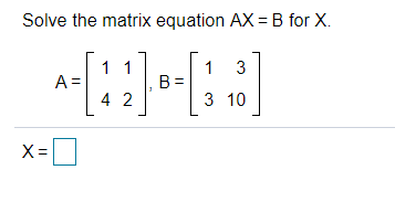Solve the matrix equation AX = B for X.
1 1
B =
4 2
1 3
A =
3 10
X =
