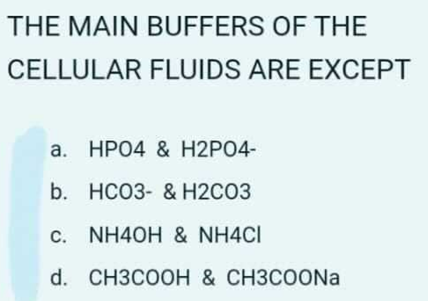 THE MAIN BUFFERS OF THE
CELLULAR FLUIDS ARE EXCEPT
a. HPO4 & H2P04-
b. НСОЗ- & Н2СОЗ
c. NH40H & NH4CI
d. CH3COOH & CH3COON.
