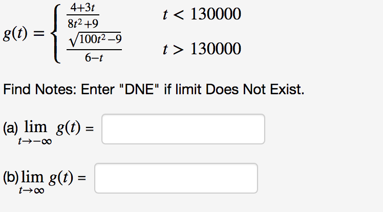 4+3t
t < 130000
8t2+9
g(t)
100/2-9
t > 130000
6-t
Find Notes: Enter "DNE" if limit Does Not Exist
(a) lim g(t)
1
t->-oo
(b) lim g(t)
t->oo
