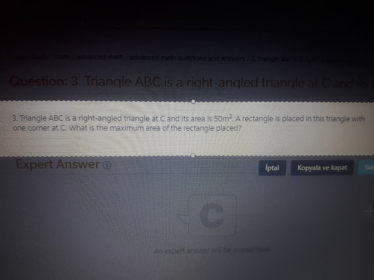 math/advanced math /advanced math questions and answers/3. triangle abc isa
Question: 3. Triangle ABC is a right-angled triangle at Cand
3 Trangle ABC 1is a right-angled triangle at Cand its area is 50m A rectangle is placed in this triangle with
one comer at C. What is the maximum area of the rectangle placed?P
Expert Answer O
İptal
Kopyala ve kapat
Yak
An expert answer will be posted here
