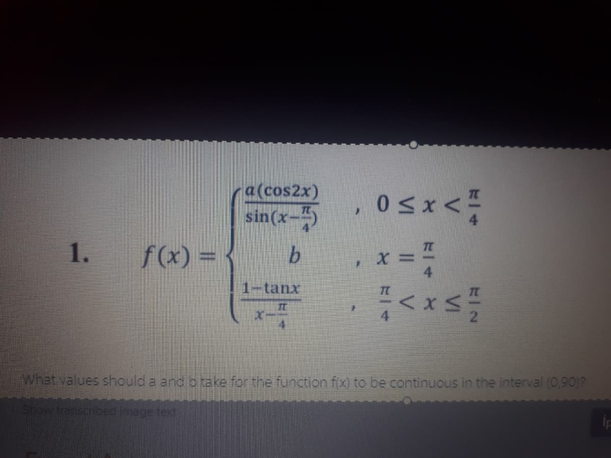 a(cos2x)
0<x <
sin(x-)
1.
f(x) =
1-tanx
Whatvalues should a and b take for the function fx) to be continuous in the interval (0,90)?
hesranscried Image text
一4
