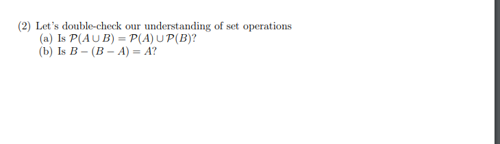 (2) Let's double-check our understanding of set operations
(a) Is P(AUB) = P(A) UP(B)?
(b) Is B - (BA) = A?