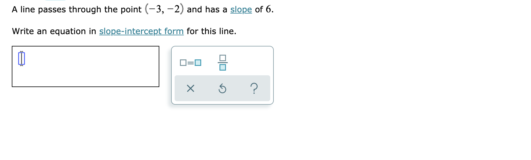 A line passes through the point (-3, -2) and has a slope of 6
Write an equation in slope-intercept form for this line.
?
