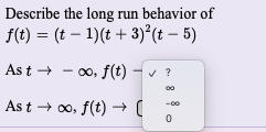 Describe the long run behavior of
f(t) = (t – 1)(t + 3)°(t – 5)
As t → - 00, f(t) –
00
As t + o, f(t) →(
+ 00,
-0-
