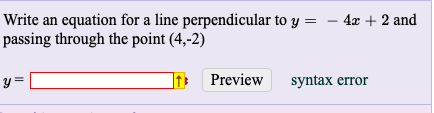 Write an equation for a line perpendicular to y = – 4x + 2 and
passing through the point (4,-2)
y=
Preview
syntax error
