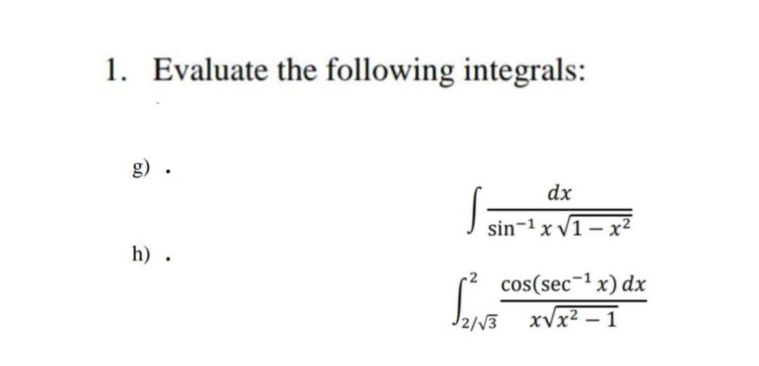 1. Evaluate the following integrals:
g) .
dx
sin-1 x V1 - x2
h) .
.2
cos(sec-1x) dx
xVx² – 1
