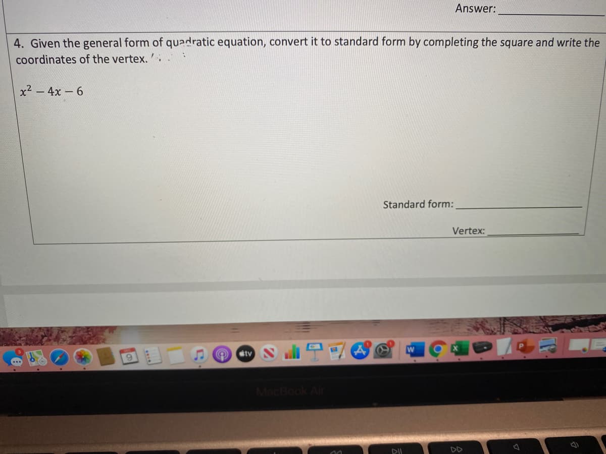 Answer:
4. Given the general form of quadratic equation, convert it to standard form by completing the square and write the
coordinates of the vertex.':
x2 - 4x 6
Standard form:
Vertex:
tv
MacBook Al
DII
DD
