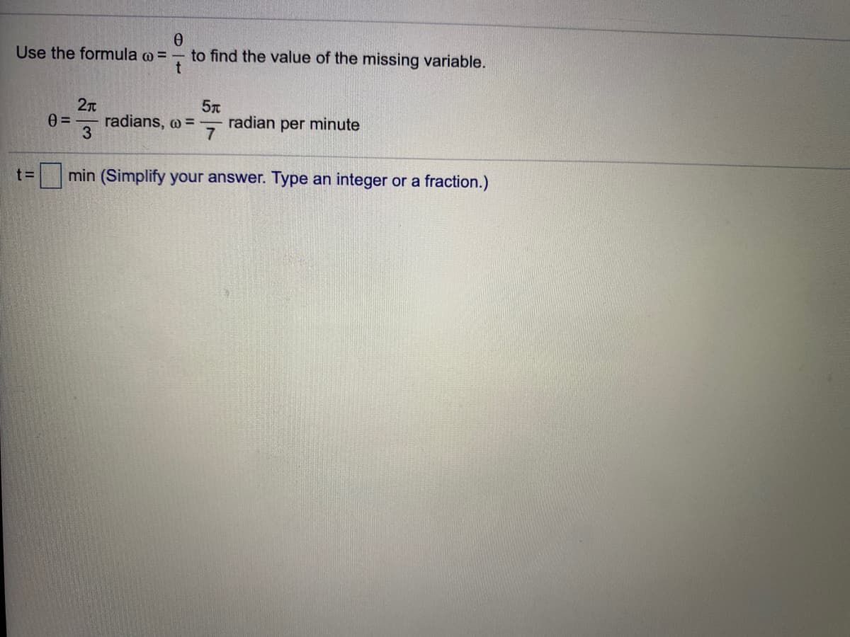 Use the formula o = - to find the value of the missing variable.
2n
radians, o =
3
57
radian per minute
7
t =
min (Simplify your answer. Type an integer or a fraction.)
