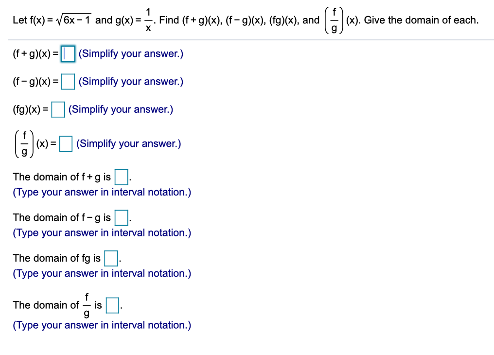 1
Let f(x) = V6x - 1 and g(x) = -. Find (f+ g)(x), (f- g)(x), (fg)(x), and
(x). Give the domain of each.
(f + g)(x) = || |(Simplify your answer.)
(f- g)(x) =|
(Simplify your answer.)
(fg)(x) =
(Simplify your answer.)
(x) = (Simplify your answer.)
The domain of f+g is.
(Type your answer in interval notation.)
The domain of f-g is.
(Type your answer in interval notation.)
The domain of fg is
(Type your answer in interval notation.)
f
is
g
(Type your answer in interval notation.)
The domain of
