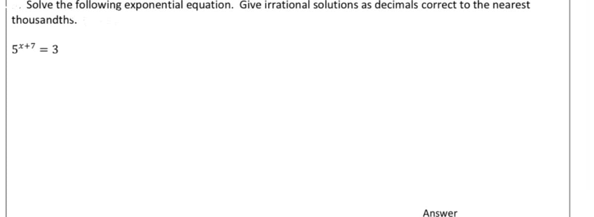 Solve the following exponential equation. Give irrational solutions as decimals correct to the nearest
thousandths.
5*+7
Answer
