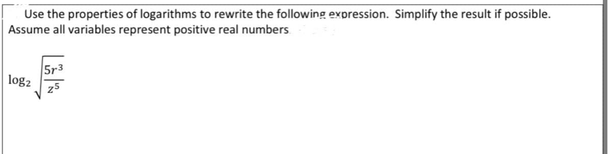 Use the properties of logarithms to rewrite the following expression. Simplify the result if possible.
Assume all variables represent positive real numbers.
5r3
log2
25
