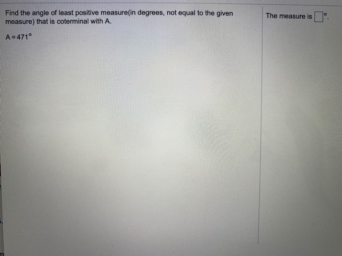 Find the angle of least positive measure(in degrees, not equal to the given
measure) that is coterminal with A.
The measure is °.
A= 471°
