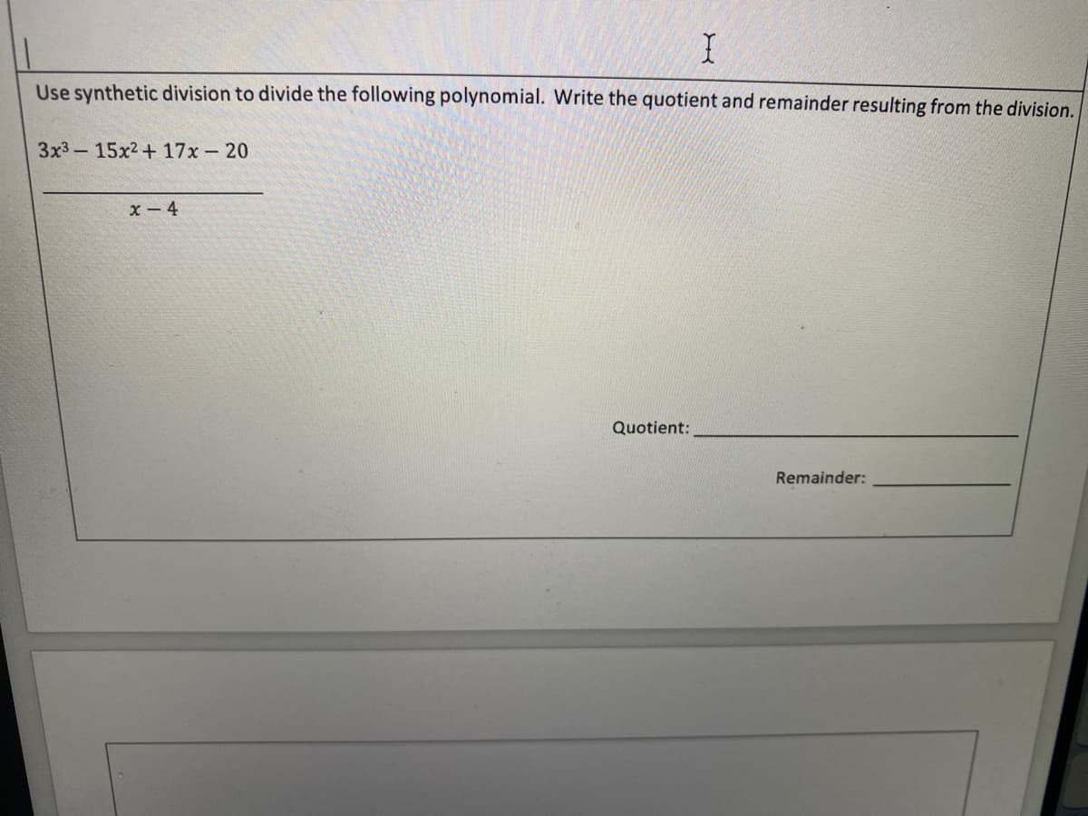 Use synthetic division to divide the following polynomial. Write the quotient and remainder resulting from the division.
3x3-15x2+ 17x- 20
x - 4
Quotient:
Remainder:
