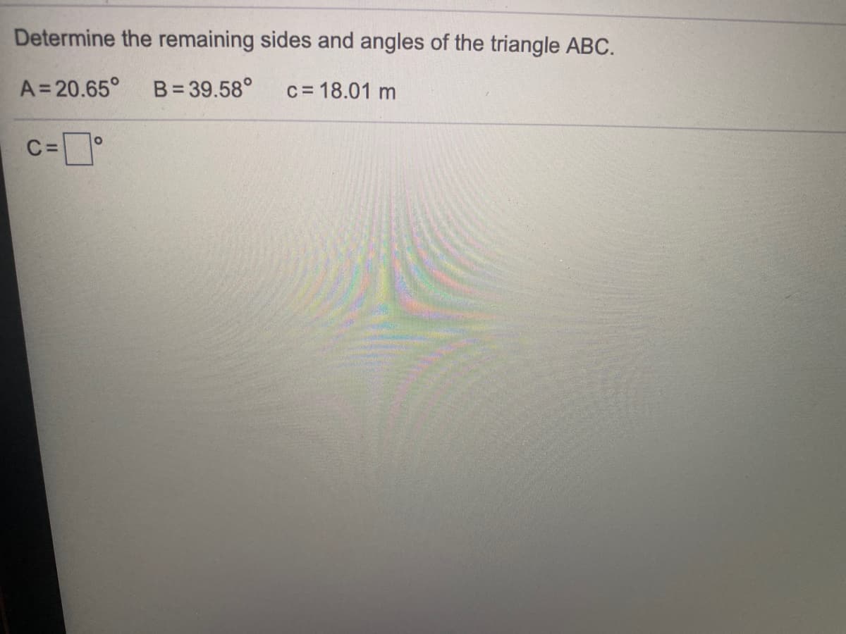 Determine the remaining sides and angles of the triangle ABC.
A=20.65°
B= 39.58°
c= 18.01 m
C =
