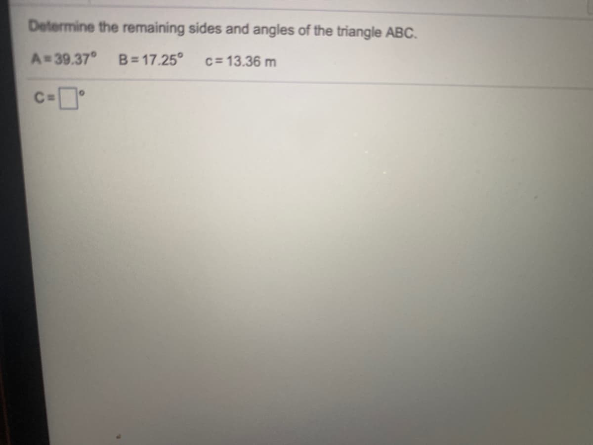 Determine the remaining sides and angles of the triangle ABC.
A=39.37° B = 17.25°
c= 13.36 m
C=
