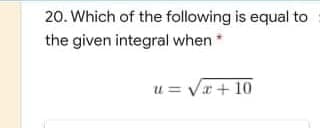 20. Which of the following is equal to
the given integral when *
u = Vr+ 10
