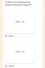 12. Which of the folowirng is the
measure of the area of region R
AR)
Option
AR) =
O Option 2
