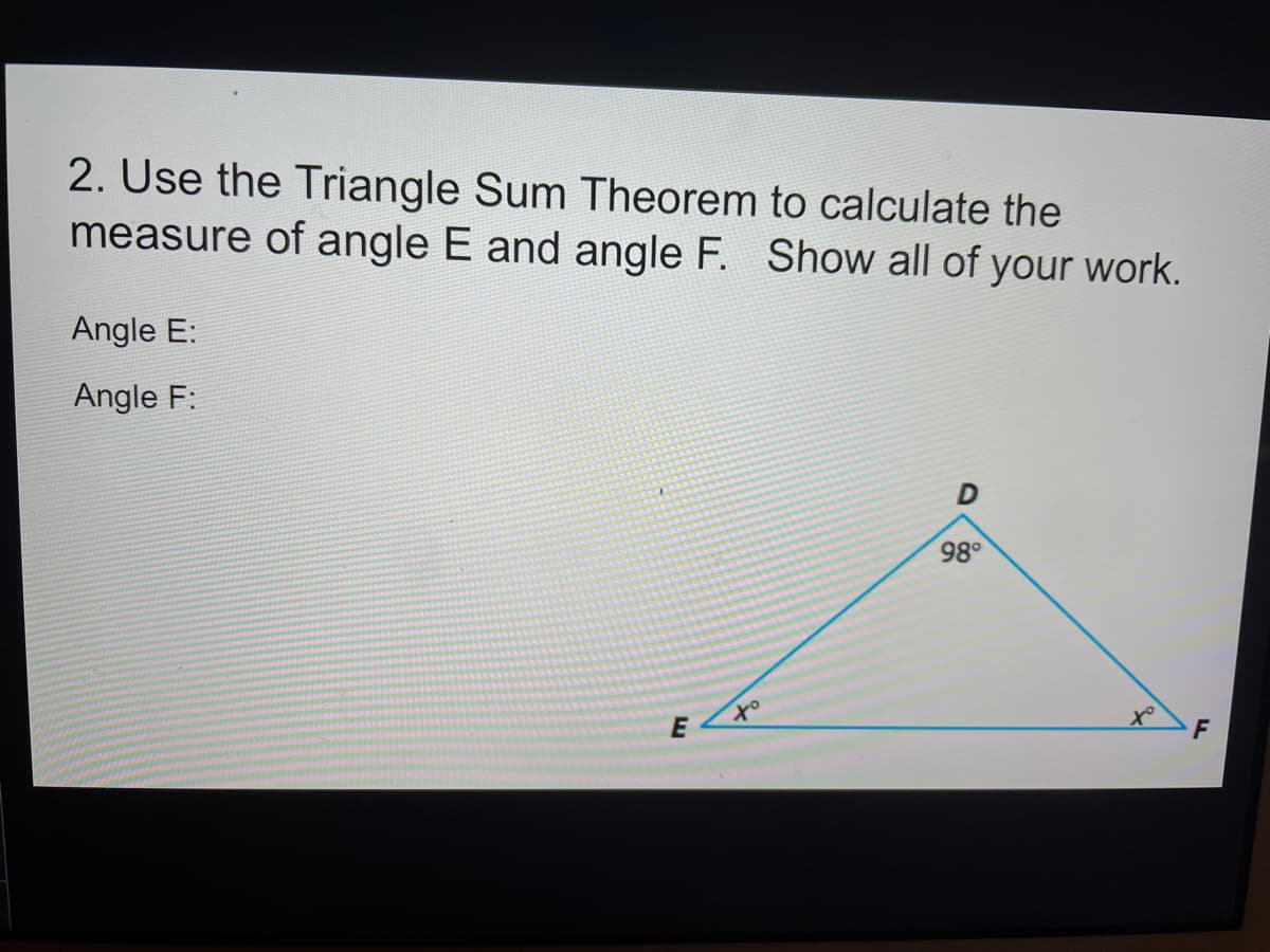 2. Use the Triangle Sum Theorem to calculate the
measure of angle E and angle F. Show all of your work.
Angle E:
Angle F:
98°
of
to
F
