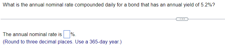 What is the annual nominal rate compounded daily for a bond that has an annual yield of 5.2%?
%.
The annual nominal rate is
(Round to three decimal places. Use a 365-day year.)
