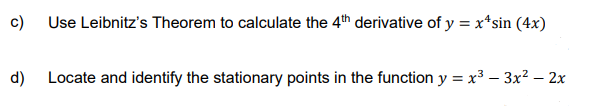 c) Use Leibnitz's Theorem to calculate the 4th derivative of y = x^sin (4x)
d) Locate and identify the stationary points in the function y = x³ 3x² - 2x