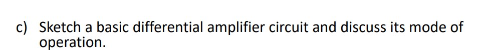 c) Sketch a basic differential amplifier circuit and discuss its mode of
operation.