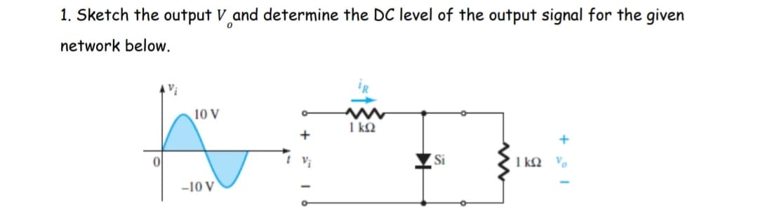1. Sketch the output V and determine the DC level of the output signal for the given
network below.
10 V
1kQ2
+
Si
1kQ2 %
-10 V
