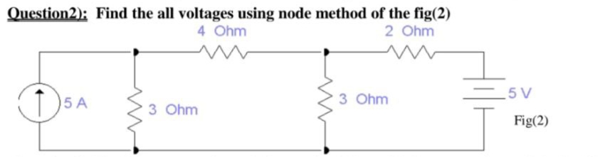 Question2): Find the all voltages using node method of the fig(2)
4 Ohm
2 Ohm
=5V
3 Ohm
5 A
3 Ohm
Fig(2)
