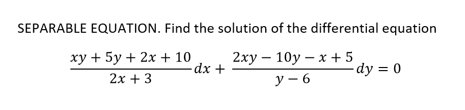 SEPARABLE EQUATION. Find the solution of the differential equation
ху + 5у + 2х + 10
2ху — 10у — х+5
dx +
|
-dy = 0
2х + 3
У — 6
