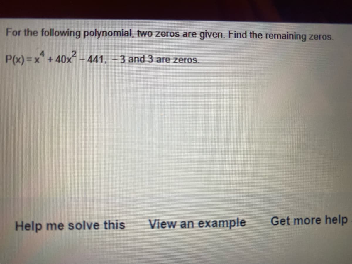 For the following polynomial, two zeros are given. Find the remaining zeros.
P(x) =x" + 40x-441, -3 and 3 are zeros.
Help me solve this
View an example
Get more help

