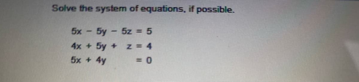 Solve the system of equations, if possible.
5x 5y 5z = 5
4x + 5y + z = 4
5x + 4y
