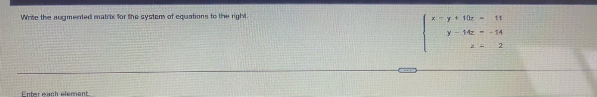 Write the augmented matrix for the system of equations to the right.
x - y + 10z =
11
y - 14z = - 14
Enter each element
