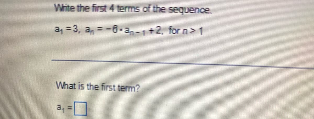 Write the first 4 terms of the sequence.
a, =3, a, = -6-a,-+2, for n > 1
What is the first term?
