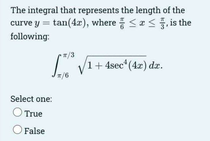 The integral that represents the length of the
curve y = tan(4x), where ≤x≤, is the
following:
π/3
[³√1 1+ 4sec¹ (4x) dx.
π/6
Select one:
True
O False