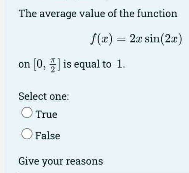 The average value of the function
f(x) = 2x sin(2x)
on [0, is equal to 1.
Select one:
O True
O False
Give your reasons