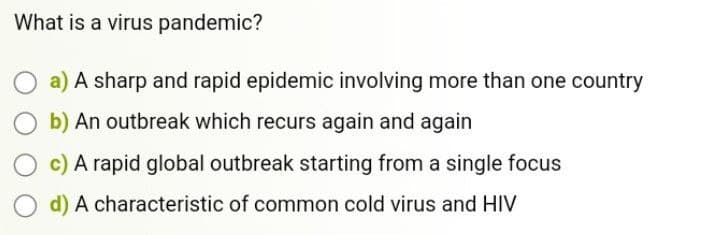 What is a virus pandemic?
a) A sharp and rapid epidemic involving more than one country
b) An outbreak which recurs again and again
c) A rapid global outbreak starting from a single focus
d) A characteristic of common cold virus and HIV
