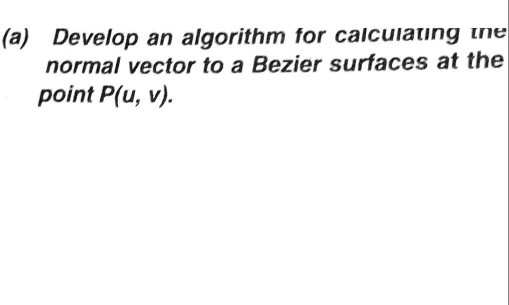 (a) Develop an algorithm for calculating ine
normal vector to a Bezier surfaces at the
point P(u, v).
