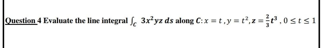 Question 4 Evaluate the line integral Sc 3x²yz ds along C: x = t ,y = t², z =t ,0<t<1

