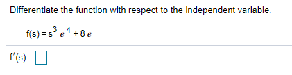 Differentiate the function with respect to the independent variable.
f(s) = s° e4 +8 e
f'(s) =O
