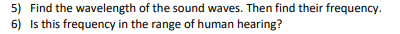 5) Find the wavelength of the sound waves. Then find their frequency.
6) Is this frequency in the range of human hearing?

