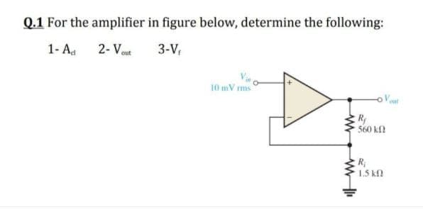 Q.1 For the amplifier in figure below, determine the following:
1- Ad
2- Vut
3-V,
10 mV rms
R
560 kN
R
1.5 kN
