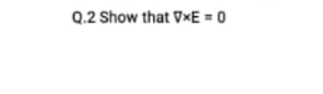 Q.2 Show that VxE = 0
