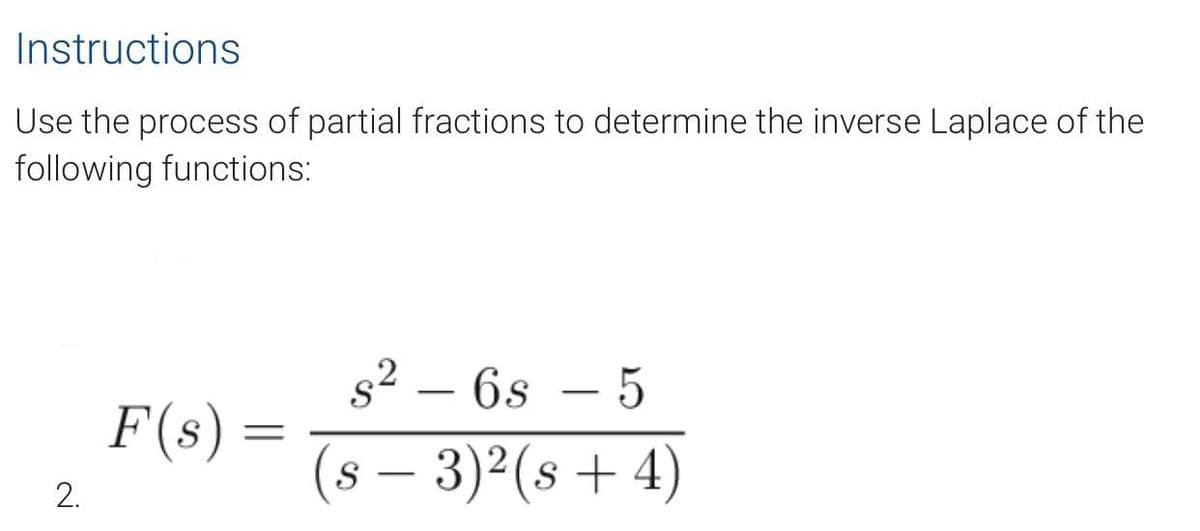 Instructions
Use the process of partial fractions to determine the inverse Laplace of the
following functions:
s²6s
5
F(s):
(s − 3)²(s + 4)
2.
=