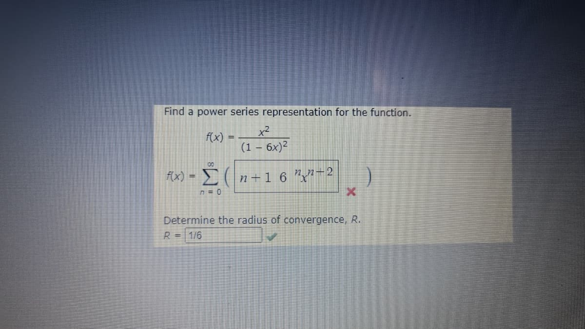 Find a power series representation for the function.
x²
f(x) :
(1 – 6x)*
fx) = (n+1 6 Y-²
Determine the radius of convergence, R.
R=11/6
