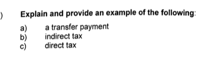 )
Explain and provide an example of the following:
a)
b)
c)
a transfer payment
indirect tax
direct tax
