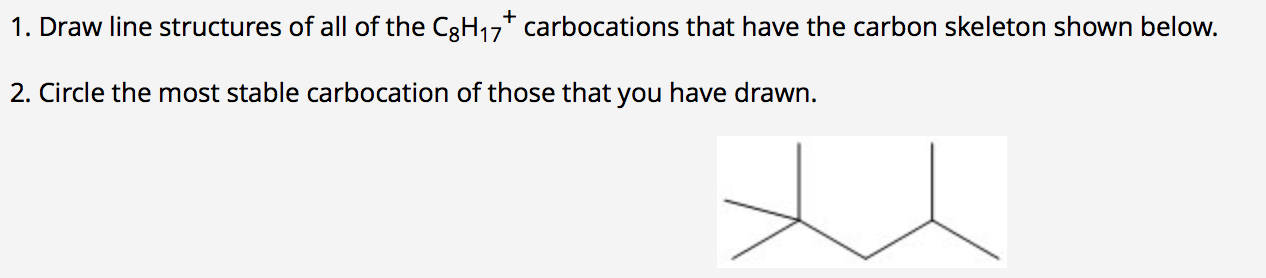 +
1. Draw line structures of all of the C3H17* carbocations that have the carbon skeleton shown below.
2. Circle the most stable carbocation of those that you have drawn.
