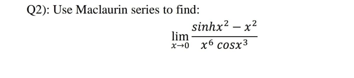 Q2): Use Maclaurin series to find:
sinhx? – x2
lim
X→0
х6 cosx3
