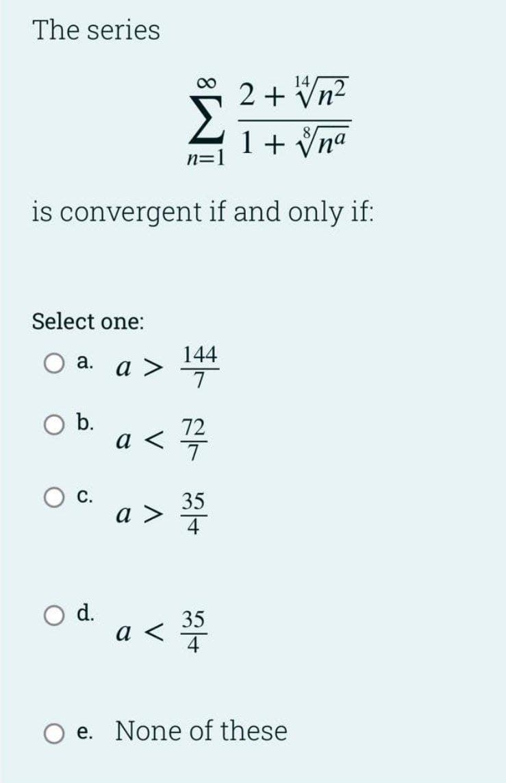 The series
2 + Vn2
00
Σ
1 + Vna
n=1
is convergent if and only if:
Select one:
144
а >
а.
Ob.
72
a <
7
35
а >
4
d.
35
a <
4
e. None of these
