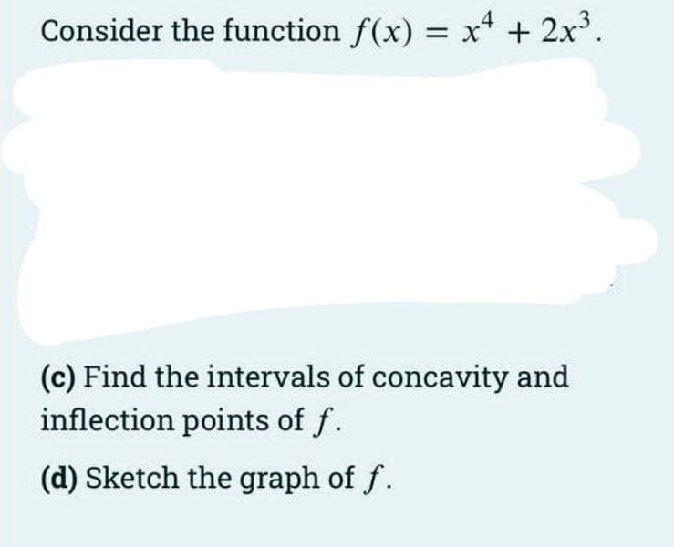 Consider the function f(x) = x* + 2x.
(c) Find the intervals of concavity and
inflection points of f.
(d) Sketch the graph of f.
